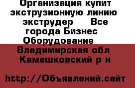 Организация купит экструзионную линию (экструдер). - Все города Бизнес » Оборудование   . Владимирская обл.,Камешковский р-н